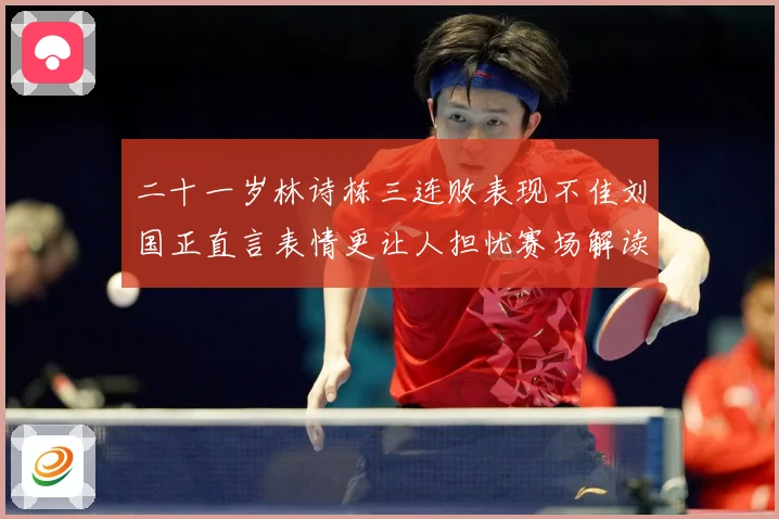 二十一岁林诗栋三连败表现不佳刘国正直言表情更让人担忧赛场解读