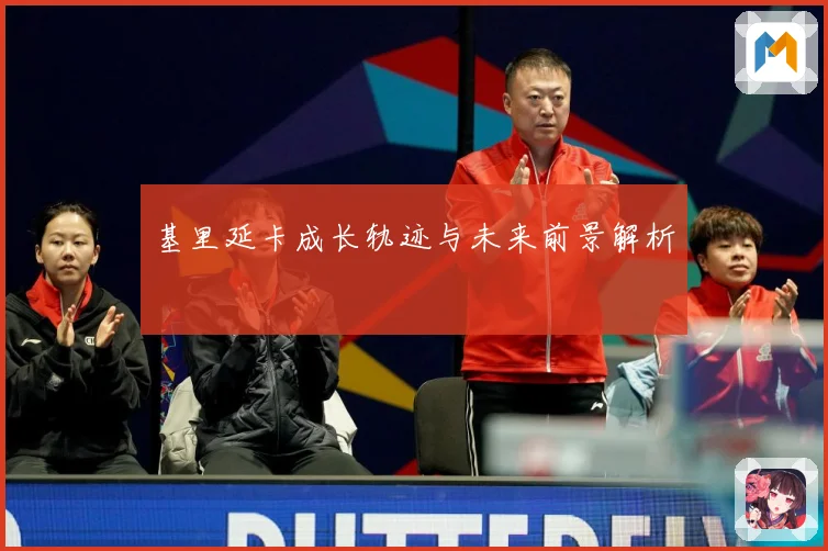 基里延卡成长轨迹与未来前景解析