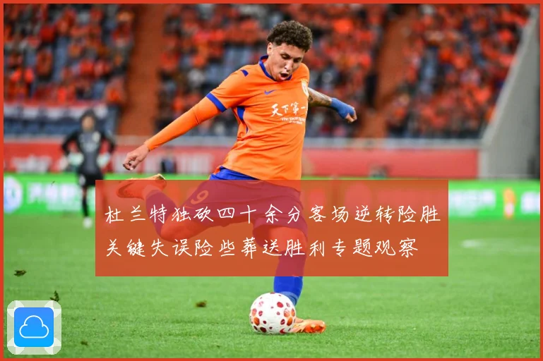 杜兰特独砍四十余分客场逆转险胜关键失误险些葬送胜利专题观察