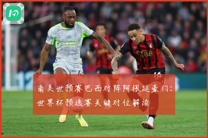 南美世预赛巴西对阵阿根廷豪门：世界杯预选赛关键对位解读