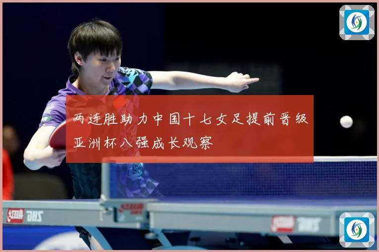 两连胜助力中国十七女足提前晋级亚洲杯八强成长观察