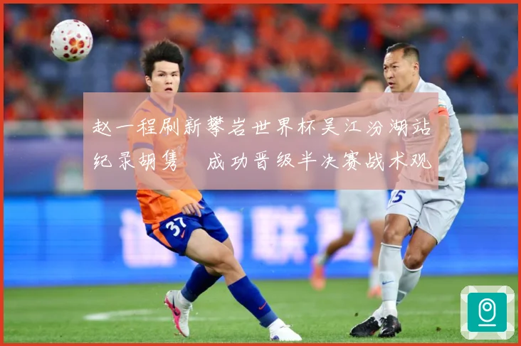 赵一程刷新攀岩世界杯吴江汾湖站纪录胡隽喆成功晋级半决赛战术观察