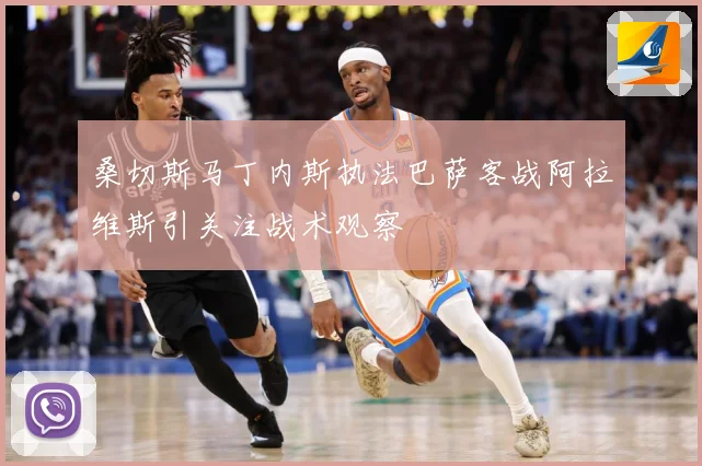 桑切斯马丁内斯执法巴萨客战阿拉维斯引关注战术观察