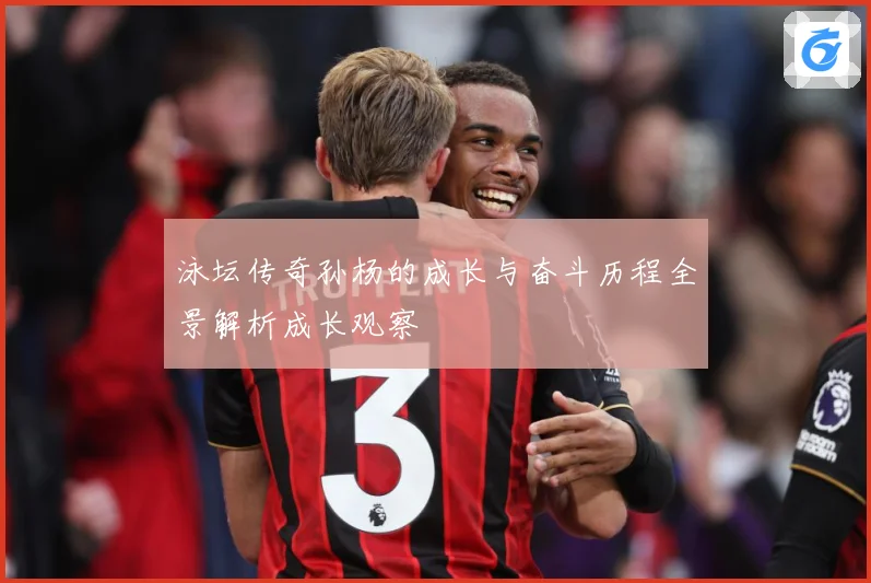 泳坛传奇孙杨的成长与奋斗历程全景解析成长观察