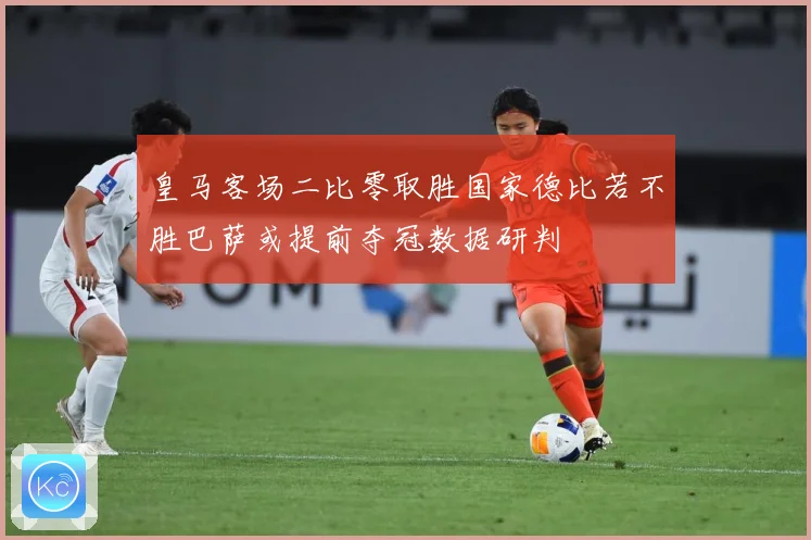 皇马客场二比零取胜国家德比若不胜巴萨或提前夺冠数据研判