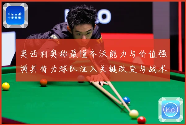 奥西利奥称最懂齐沃能力与价值强调其将为球队注入关键改变与战术专题观察