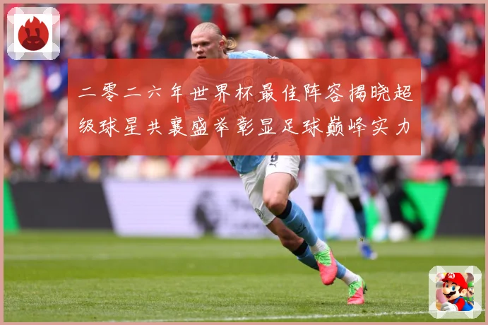 二零二六年世界杯最佳阵容揭晓超级球星共襄盛举彰显足球巅峰实力战术观察