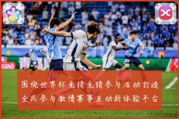 围绕世界杯竞猜竞猜参与活动打造全民参与激情赛事互动新体验平台数据研判
