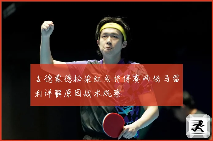 古德蒙德松染红或将停赛两场马雷利详解原因战术观察