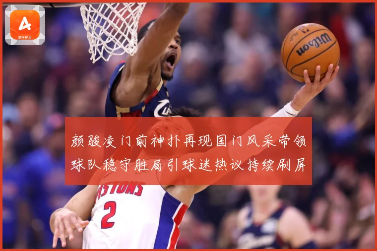 颜骏凌门前神扑再现国门风采带领球队稳守胜局引球迷热议持续刷屏解析