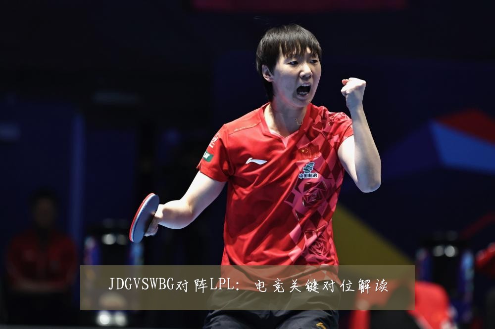 JDGVSWBG对阵LPL:电竞关键对位解读