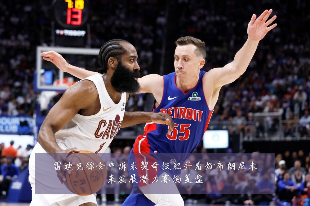 雷迪克称会申诉东契奇技犯并看好布朗尼未来发展潜力赛场复盘