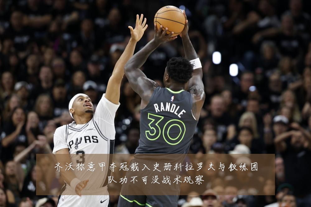 齐沃称意甲夺冠载入史册科拉罗夫与教练团队功不可没战术观察
