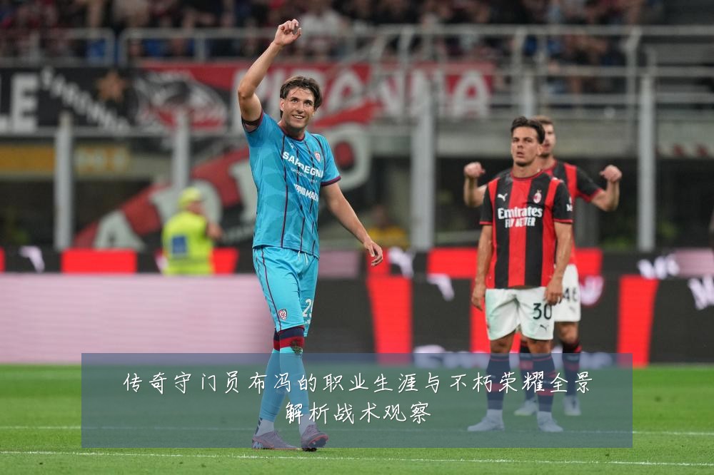 传奇守门员布冯的职业生涯与不朽荣耀全景解析战术观察